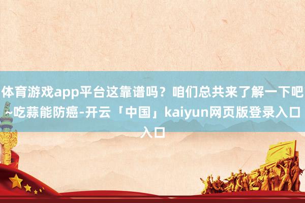 体育游戏app平台这靠谱吗？咱们总共来了解一下吧~吃蒜能防癌-开云「中国」kaiyun网页版登录入口