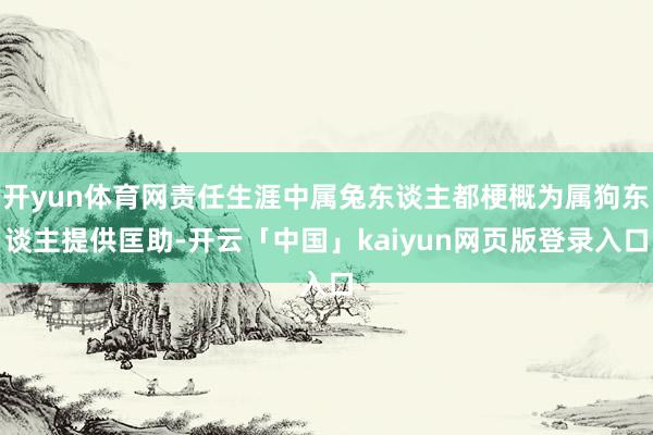 开yun体育网责任生涯中属兔东谈主都梗概为属狗东谈主提供匡助-开云「中国」kaiyun网页版登录入口