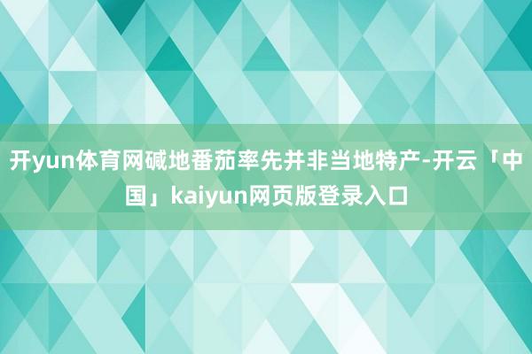 开yun体育网碱地番茄率先并非当地特产-开云「中国」kaiyun网页版登录入口