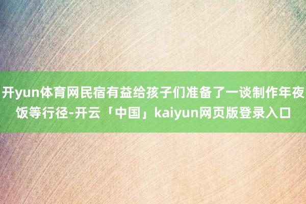 开yun体育网民宿有益给孩子们准备了一谈制作年夜饭等行径-开云「中国」kaiyun网页版登录入口
