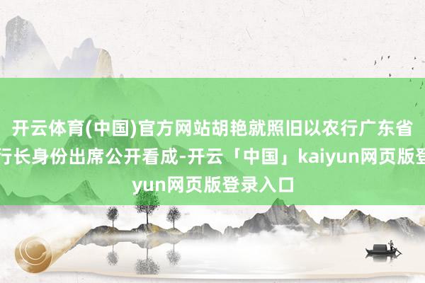 开云体育(中国)官方网站胡艳就照旧以农行广东省分行副行长身份出席公开看成-开云「中国」kaiyun网页版登录入口