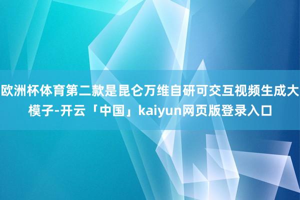 欧洲杯体育第二款是昆仑万维自研可交互视频生成大模子-开云「中国」kaiyun网页版登录入口