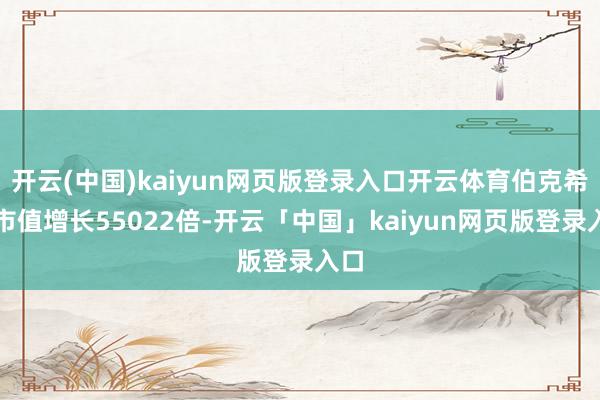 开云(中国)kaiyun网页版登录入口开云体育伯克希尔市值增长55022倍-开云「中国」kaiyun网页版登录入口
