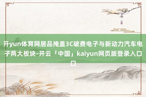 开yun体育网居品掩盖3C破费电子与新动力汽车电子两大板块-开云「中国」kaiyun网页版登录入口