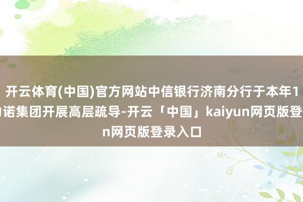 开云体育(中国)官方网站中信银行济南分行于本年1月与力诺集团开展高层疏导-开云「中国」kaiyun网页版登录入口