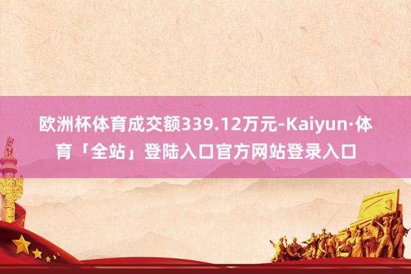 欧洲杯体育成交额339.12万元-Kaiyun·体育「全站」