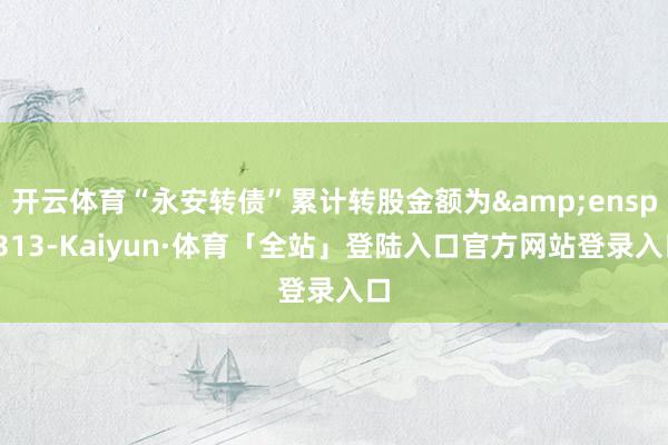 开云体育“永安转债”累计转股金额为&ensp;313