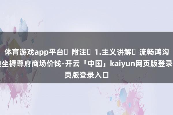 体育游戏app平台 附注 1.主义讲解 流畅鸿沟蹙迫坐褥尊府商场价钱-开云「中国」kaiyun网页版登录入口