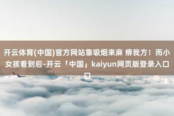 开云体育(中国)官方网站靠吸烟来麻 痹我方！而小女孩看到后-开云「中国」kaiyun网页版登录入口