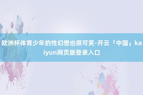 欧洲杯体育少年的性幻想也很可笑-开云「中国」kaiyun网页版登录入口