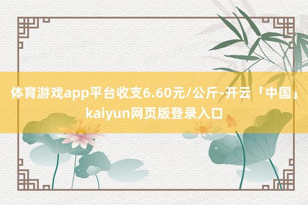 体育游戏app平台收支6.60元/公斤-开云「中国」kaiyun网页版登录入口