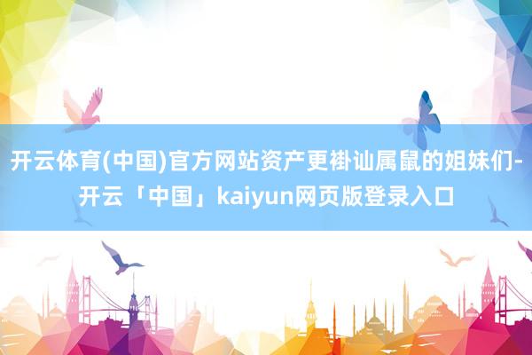 开云体育(中国)官方网站资产更褂讪属鼠的姐妹们-开云「中国」kaiyun网页版登录入口