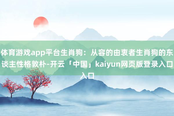 体育游戏app平台生肖狗：从容的由衷者生肖狗的东谈主性格敦朴-开云「中国」kaiyun网页版登录入口