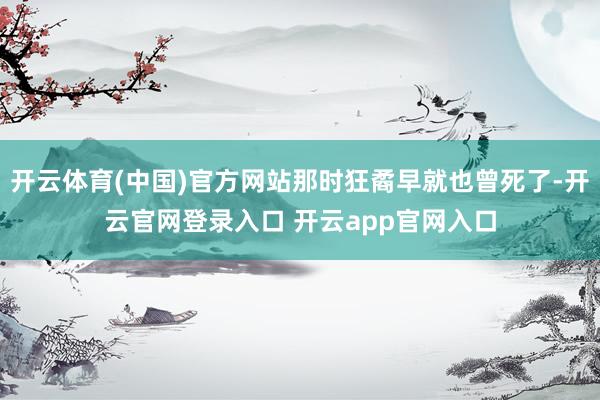 开云体育(中国)官方网站那时狂矞早就也曾死了-开云官网登录入