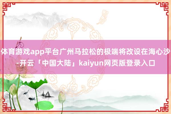 体育游戏app平台广州马拉松的极端将改设在海心沙-开云「中国