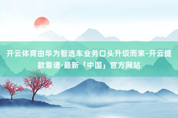 开云体育由华为智选车业务口头升级而来-开云提款靠谱·最新「中