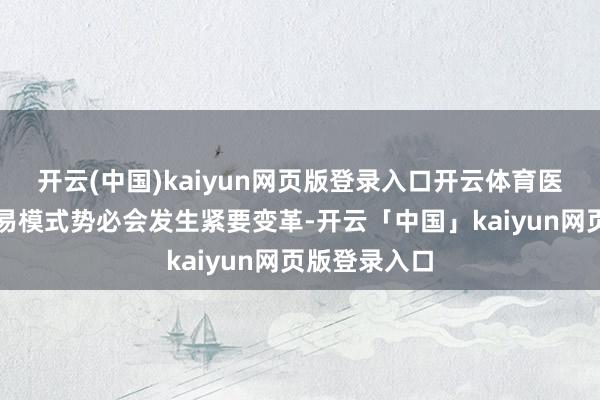 开云(中国)kaiyun网页版登录入口开云体育医药合座的贸易模式势必会发生紧要变革-开云「中国」kaiyun网页版登录入口