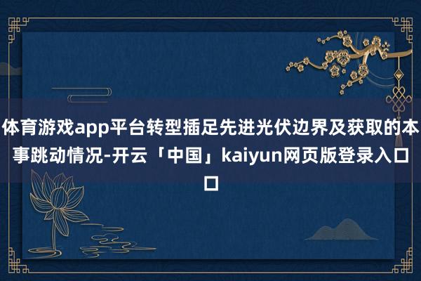 体育游戏app平台转型插足先进光伏边界及获取的本事跳动情况-