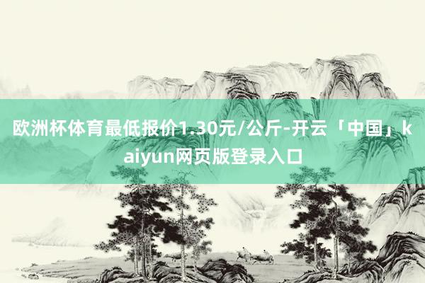 欧洲杯体育最低报价1.30元/公斤-开云「中国」kaiyun网页版登录入口