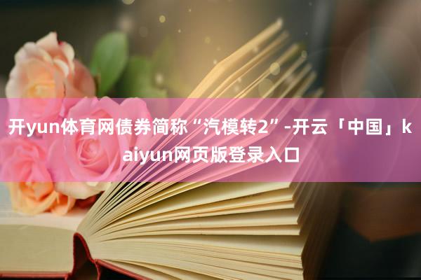 开yun体育网债券简称“汽模转2”-开云「中国」kaiyun网页版登录入口