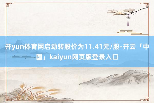 开yun体育网启动转股价为11.41元/股-开云「中国」kaiyun网页版登录入口