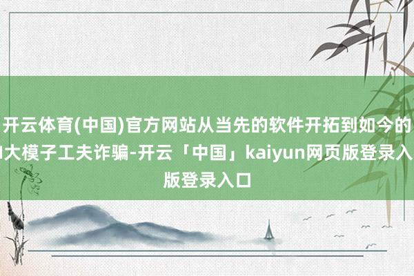 开云体育(中国)官方网站从当先的软件开拓到如今的AI大模子工夫诈骗-开云「中国」kaiyun网页版登录入口