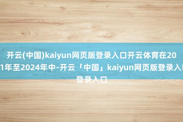 开云(中国)kaiyun网页版登录入口开云体育在2021年至2024年中-开云「中国」kaiyun网页版登录入口