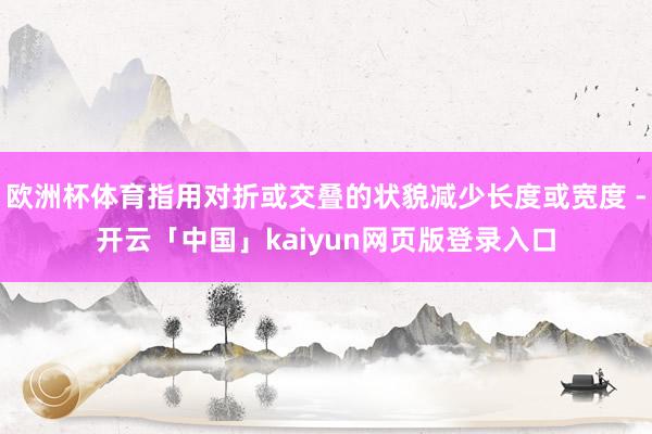 欧洲杯体育指用对折或交叠的状貌减少长度或宽度 -开云「中国」kaiyun网页版登录入口