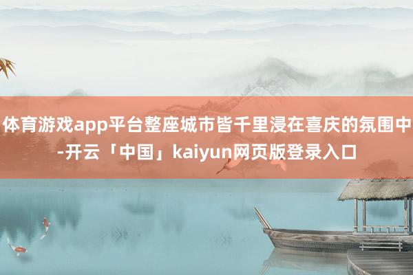 体育游戏app平台整座城市皆千里浸在喜庆的氛围中-开云「中国」kaiyun网页版登录入口
