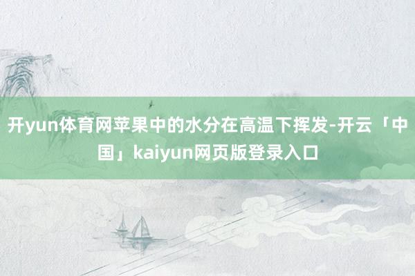 开yun体育网苹果中的水分在高温下挥发-开云「中国」kaiyun网页版登录入口