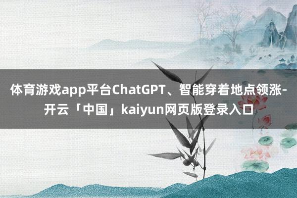 体育游戏app平台ChatGPT、智能穿着地点领涨-开云「中国」kaiyun网页版登录入口