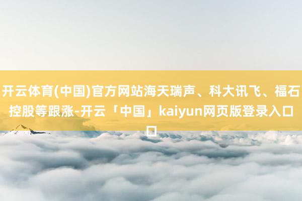 开云体育(中国)官方网站海天瑞声、科大讯飞、福石控股等跟涨-开云「中国」kaiyun网页版登录入口