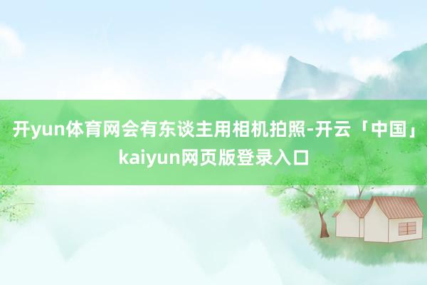 开yun体育网会有东谈主用相机拍照-开云「中国」kaiyun网页版登录入口