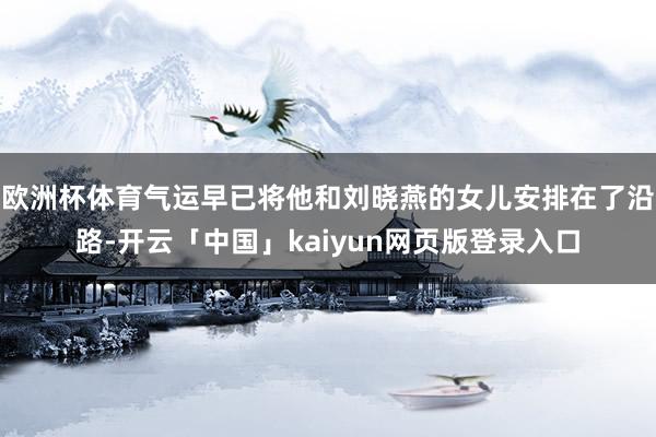 欧洲杯体育气运早已将他和刘晓燕的女儿安排在了沿路-开云「中国」kaiyun网页版登录入口