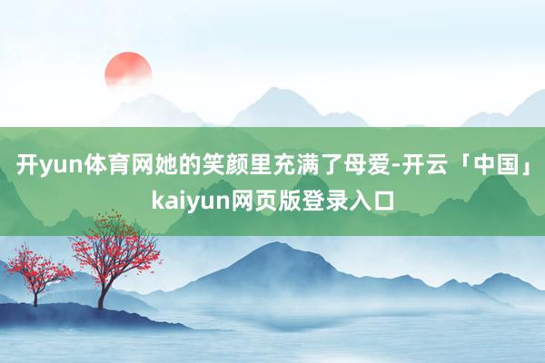 开yun体育网她的笑颜里充满了母爱-开云「中国」kaiyun网页版登录入口