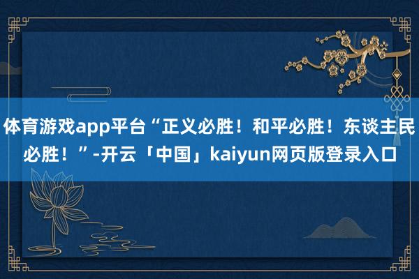 体育游戏app平台“正义必胜！和平必胜！东谈主民必胜！”-开云「中国」kaiyun网页版登录入口