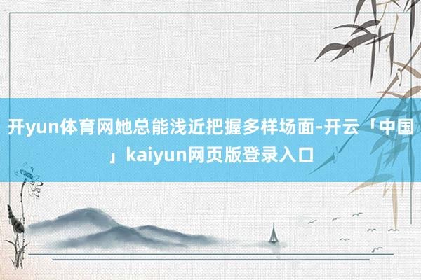 开yun体育网她总能浅近把握多样场面-开云「中国」kaiyun网页版登录入口
