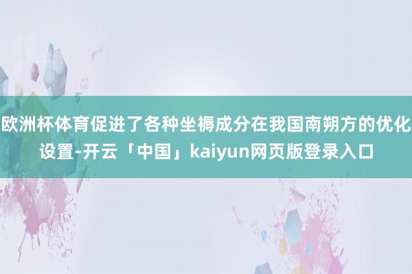 欧洲杯体育促进了各种坐褥成分在我国南朔方的优化设置-开云「中国」kaiyun网页版登录入口