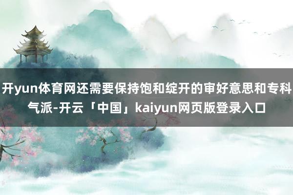 开yun体育网还需要保持饱和绽开的审好意思和专科气派-开云「