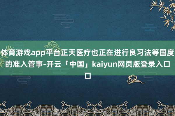 体育游戏app平台正天医疗也正在进行良习法等国度的准入管事-