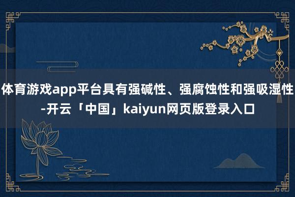 体育游戏app平台具有强碱性、强腐蚀性和强吸湿性-开云「中国