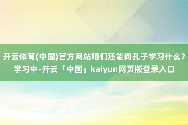 开云体育(中国)官方网站咱们还能向孔子学习什么？学习中-开云