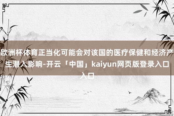 欧洲杯体育正当化可能会对该国的医疗保健和经济产生潜入影响-开云「中国」kaiyun网页版登录入口