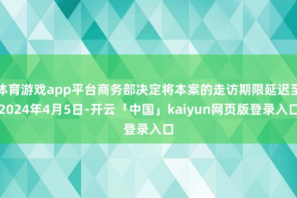 体育游戏app平台商务部决定将本案的走访期限延迟至2024年4月5日-开云「中国」kaiyun网页版登录入口