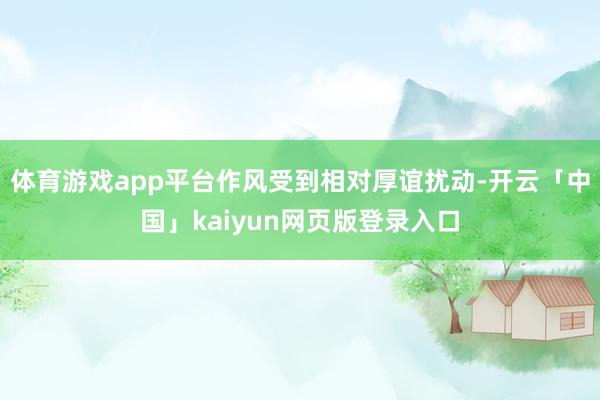 体育游戏app平台作风受到相对厚谊扰动-开云「中国」kaiy