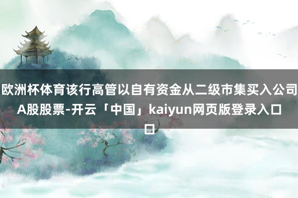 欧洲杯体育该行高管以自有资金从二级市集买入公司A股股票-开云