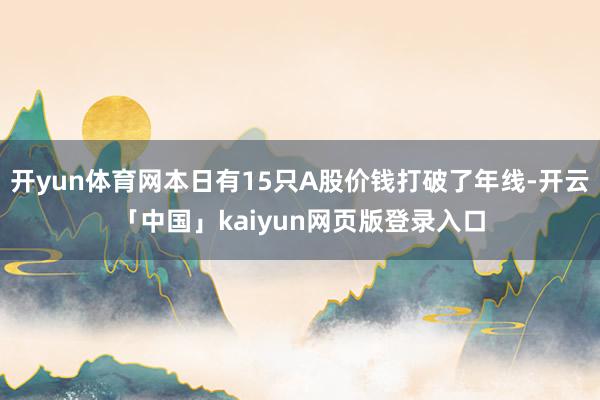 开yun体育网本日有15只A股价钱打破了年线-开云「中国」kaiyun网页版登录入口