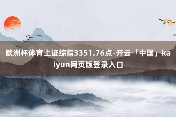 欧洲杯体育上证综指3351.76点-开云「中国」kaiyun网页版登录入口