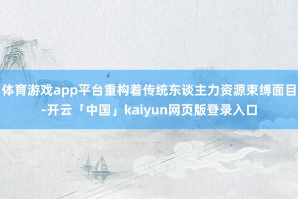 体育游戏app平台重构着传统东谈主力资源束缚面目-开云「中国」kaiyun网页版登录入口