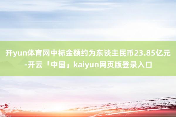 开yun体育网中标金额约为东谈主民币23.85亿元-开云「中
